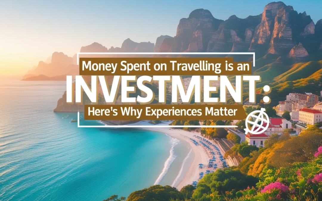 Money Spent on Travelling Is an Investment Here’s Why Experiences Matter